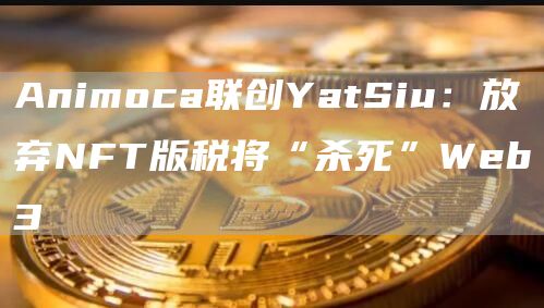 Animoca联创YatSiu:放弃NFT版税将“杀死”Web31