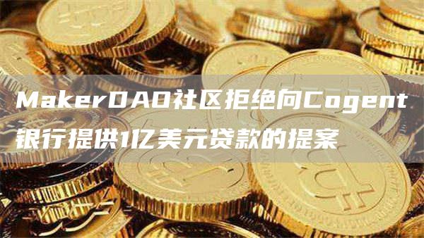 MakerDAO社区拒绝向Cogent银行提供1亿美元贷款的提案1