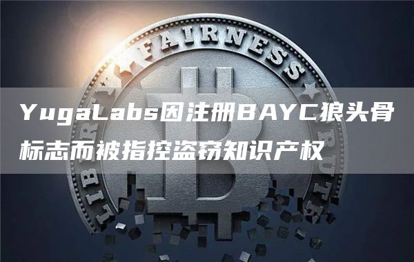 YugaLabs因注册BAYC狼头骨标志而被指控盗窃知识产权1