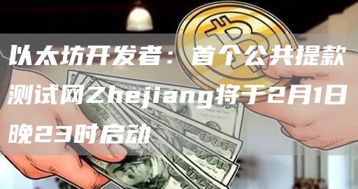 以太坊开发者：首个公共提款测试网Zhejiang将于2月1日晚23时启动1