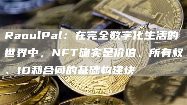 RaoulPal:在完全数字化生活的世界中,NFT确实是价值、所有权、ID和合同的基础构建块1
