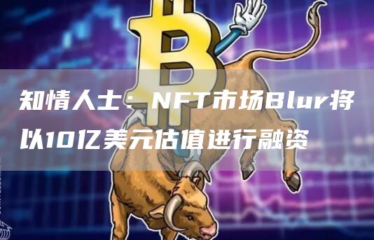 知情人士：NFT市场Blur将以10亿美元估值进行融资1