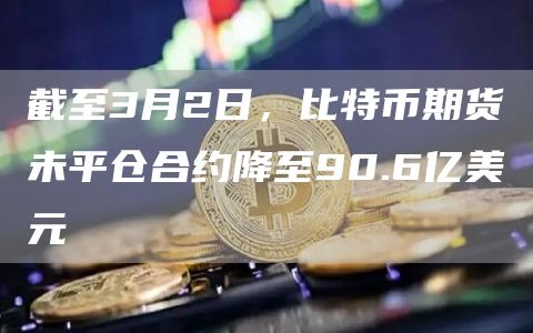 截至3月2日,比特币期货未平仓合约降至90.6亿美元1