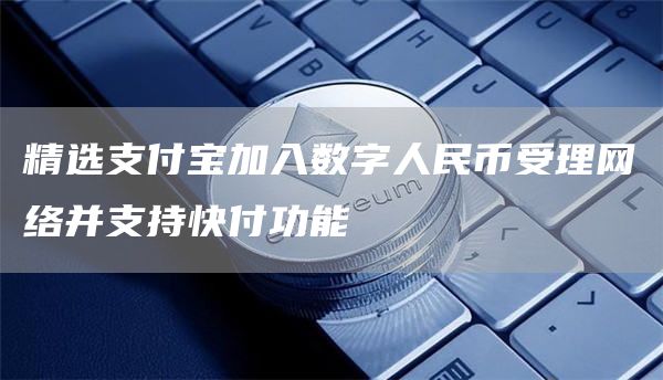 精选支付宝加入数字人民币受理网络并支持快付功能1