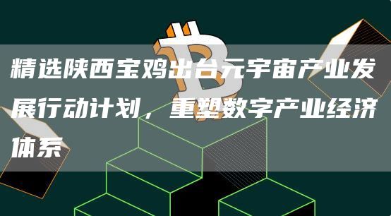 精选陕西宝鸡出台元宇宙产业发展行动计划，重塑数字产业经济体系1