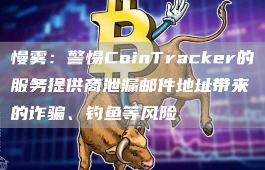 慢雾：警惕CoinTracker的服务提供商泄漏邮件地址带来的**、钓鱼等风险1