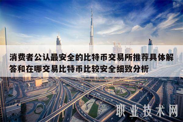 消费者公认最安全的比特币交易所推荐具体解答和在哪交易比特币比较安全细致分析-第1张图片-欧意易易下载