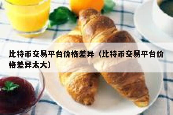 比特币交易平台价格差异（比特币交易平台价格差异太大）-第1张图片-binance下载