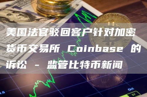 美国法官驳回客户针对<a href=https://down.bestwheel.com.cn/hq/720.html target=_blank class=infotextkey><a href=https://down.bestwheel.com.cn/hq/720.html target=_blank class=infotextkey>加密货币</a></a><a href=https://down.bestwheel.com.cn/bk/789.html target=_blank class=infotextkey><a href=https://down.bestwheel.com.cn/bk/789.html target=_blank class=infotextkey>交易所</a></a>Coinbase的诉讼-监管比特币新闻1