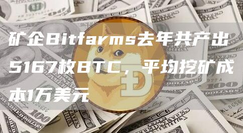 矿企Bitfarms去年**出5167枚BTC，平均<a href=https://down.bestwheel.com.cn/hq/822.html target=_blank class=infotextkey><a href=https://down.bestwheel.com.cn/zt/44790.html target=_blank class=infotextkey><a href=https://down.bestwheel.com.cn/hq/822.html target=_blank class=infotextkey><a href=https://down.bestwheel.com.cn/zt/44790.html target=_blank class=infotextkey>挖矿</a></a></a></a>成本1万美元1