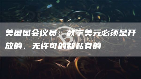 美国国会议员：数字美元必须是开放的、无许可的和私有的-第1张图片-binance下载