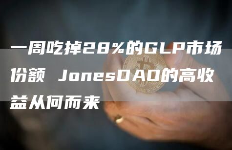 一周吃掉28%的GLP市场份额 JonesDAO的高收益从何而来-第1张图片-binance下载