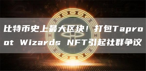 比特币史上最大区块！打包Taproot Wizards NFT引起社群争议-第1张图片-binance下载