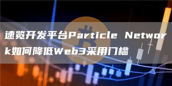 速览开发平台Particle Network如何降低Web3采用门槛-第1张图片-binance下载