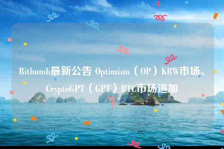 Bithumb最新公告 Optimism（OP）KRW市场、CryptoGPT（GPT）BTC市场追加-第1张图片-binance下载