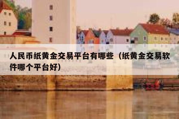 人民币纸黄金交易平台有哪些（纸黄金交易软件哪个平台好）-第1张图片-binance下载