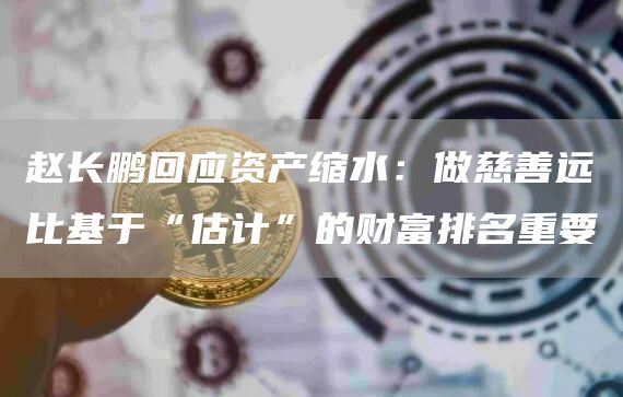 赵长鹏回应资产缩水：做慈善远比基于“估计”的财富排名重要1