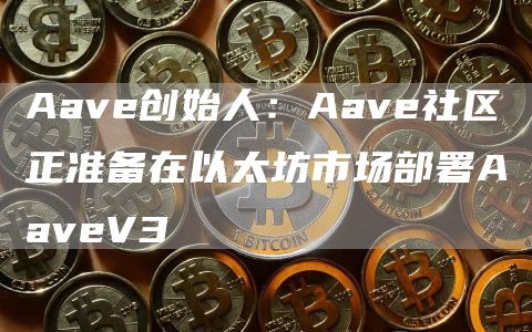 Aave创始人：Aave社区正准备在以太坊<a href=https://down.bestwheel.com.cn/kx/780.html target=_blank class=infotextkey><a href=https://down.bestwheel.com.cn/kx/780.html target=_blank class=infotextkey>市场</a></a>部署AaveV31